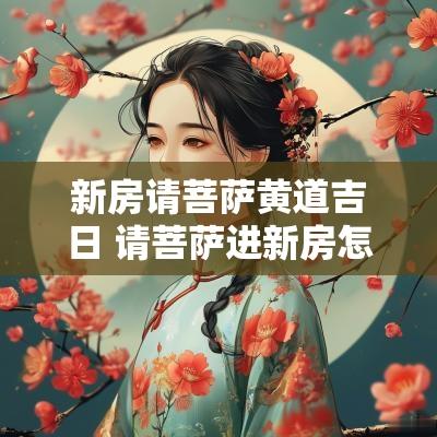 新房请菩萨黄道吉日 请菩萨进新房怎么选吉日