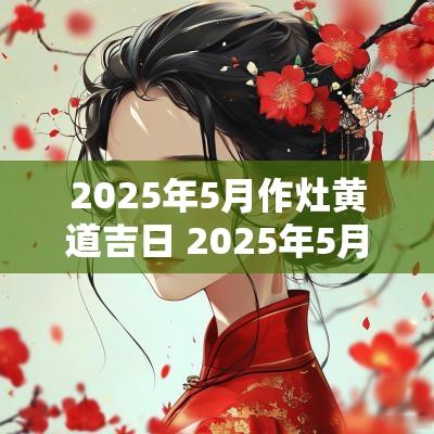 2025年5月作灶黄道吉日 2025年5月7日黄道吉日查询