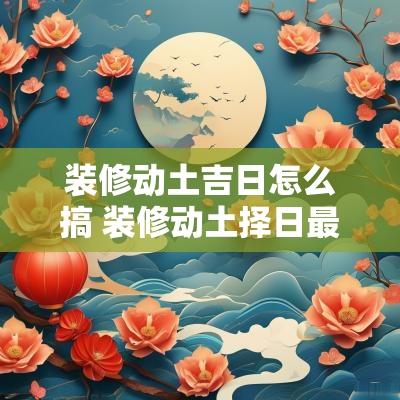装修动土吉日怎么搞 装修动土择日最好的方法