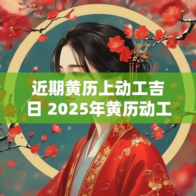 近期黄历上动工吉日 2025年黄历动工吉日