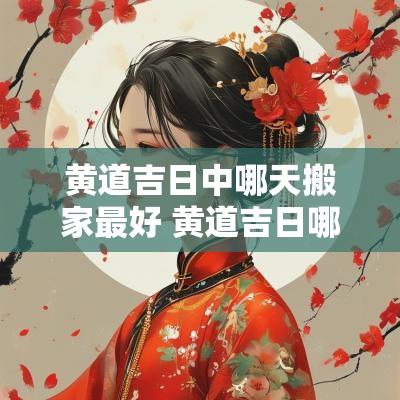 黄道吉日中哪天搬家最好 黄道吉日哪天入宅最好呢