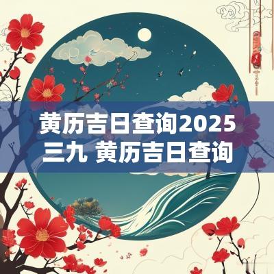 黄历吉日查询2025三九 黄历吉日查询到2025
