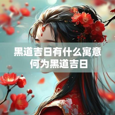 黑道吉日有什么寓意 何为黑道吉日