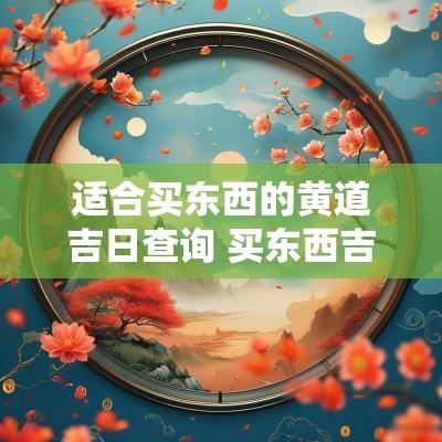 适合买东西的黄道吉日查询 买东西吉日查询