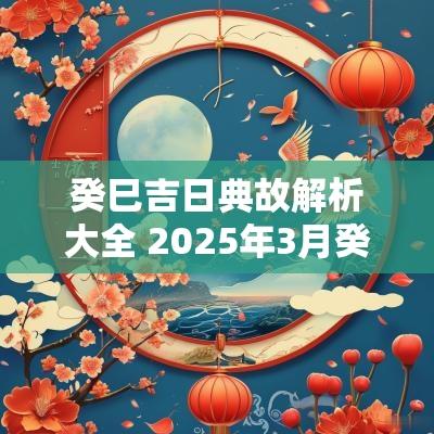 癸巳吉日典故解析大全 2025年3月癸巳吉日