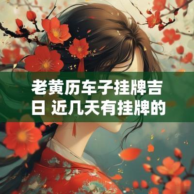 老黄历车子挂牌吉日 近几天有挂牌的吉日