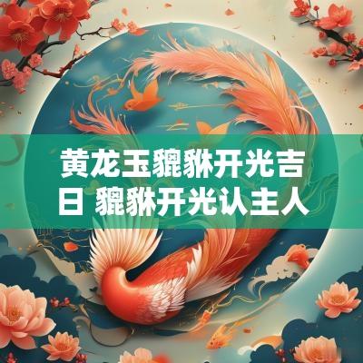 黄龙玉貔貅开光吉日 貔貅开光认主人的吉日