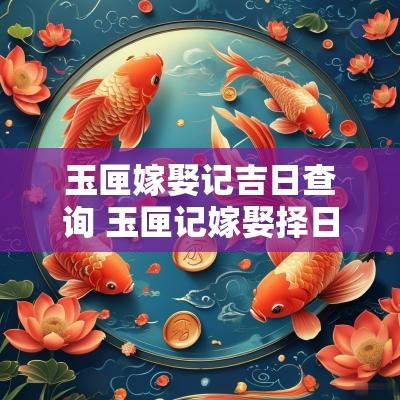 玉匣嫁娶记吉日查询 玉匣记嫁娶择日通书