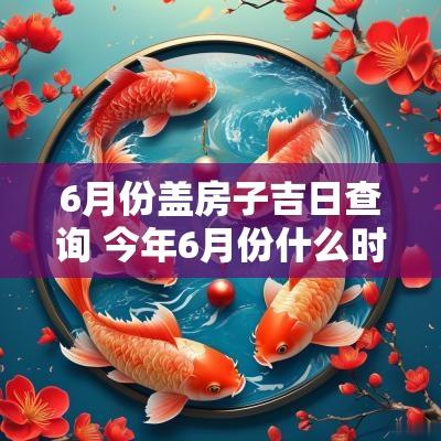 6月份盖房子吉日查询 今年6月份什么时候盖房子好