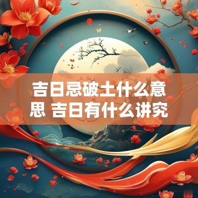 吉日忌破土什么意思 吉日有什么讲究和忌讳