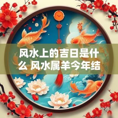 风水上的吉日是什么 风水属羊今年结婚吉日