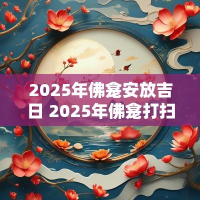 2025年佛龛安放吉日 2025年佛龛打扫吉日