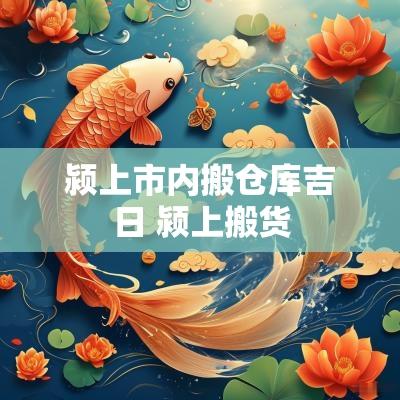 颍上市内搬仓库吉日 颍上搬货