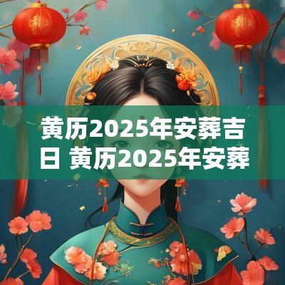 黄历2025年安葬吉日 黄历2025年安葬吉日查询