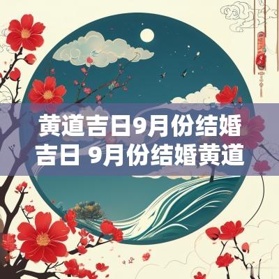 黄道吉日9月份结婚吉日 9月份结婚黄道吉日2025年