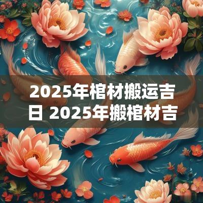 2025年棺材搬运吉日 2025年搬棺材吉日
