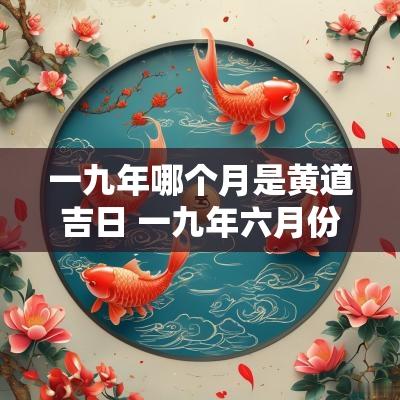 一九年哪个月是黄道吉日 一九年六月份良辰吉日