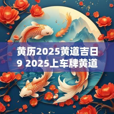 黄历2025黄道吉日9 2025上车牌黄道吉日