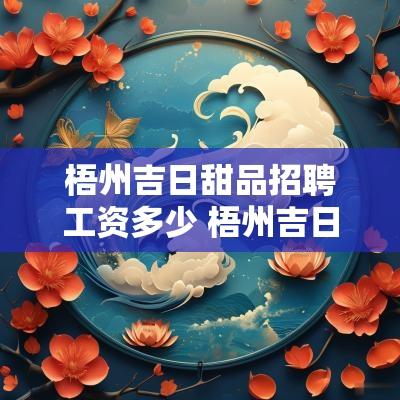 梧州吉日甜品招聘工资多少 梧州吉日甜品招聘工资