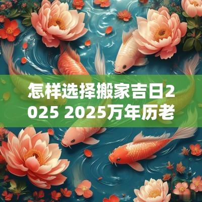 怎样选择搬家吉日2025 2025万年历老黄历看搬家吉日