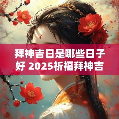 拜神吉日是哪些日子好 2025祈福拜神吉日
