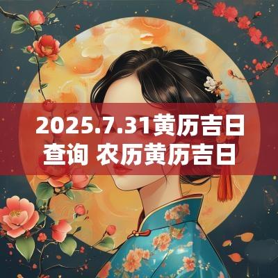 2025.7.31黄历吉日查询 农历黄历吉日查询2025