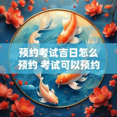 预约考试吉日怎么预约 考试可以预约哪天