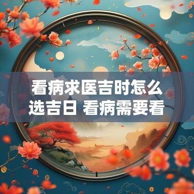 看病求医吉时怎么选吉日 看病需要看吉时吉日吗