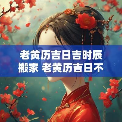 老黄历吉日吉时辰搬家 老黄历吉日不宜搬家吗