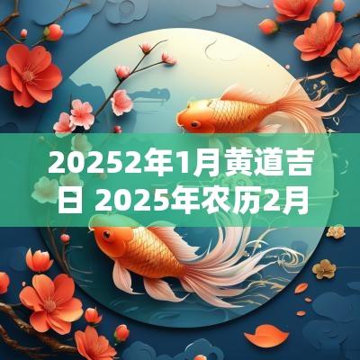 20252年1月黄道吉日 2025年农历2月的黄道吉日有哪些