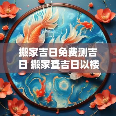搬家吉日免费测吉日 搬家查吉日以楼栋查吉日为准