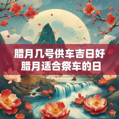 腊月几号供车吉日好 腊月适合祭车的日子