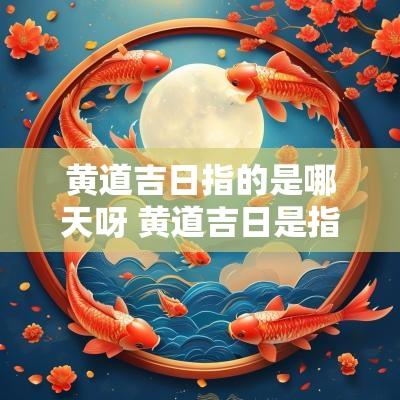 黄道吉日指的是哪天呀 黄道吉日是指什么日子