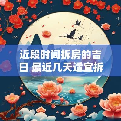 近段时间拆房的吉日 最近几天适宜拆房