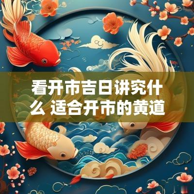 看开市吉日讲究什么 适合开市的黄道吉日