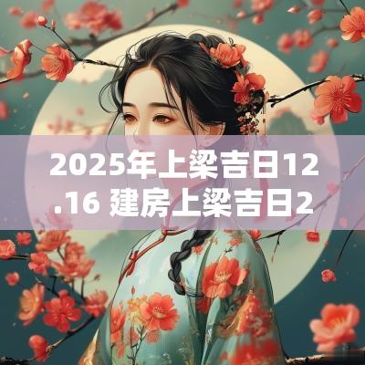 2025年上梁吉日12.16 建房上梁吉日2025年