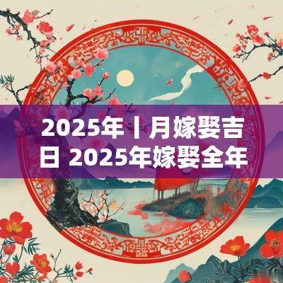 2025年丨月嫁娶吉日 2025年嫁娶全年吉日一览表