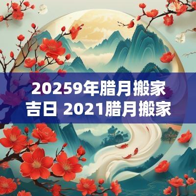 20259年腊月搬家吉日 2025腊月搬家吉日一览表