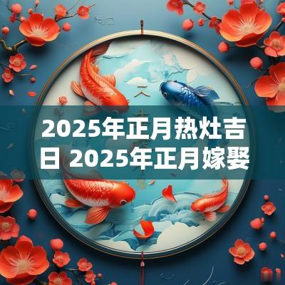 2025年正月热灶吉日 2025年正月嫁娶吉日