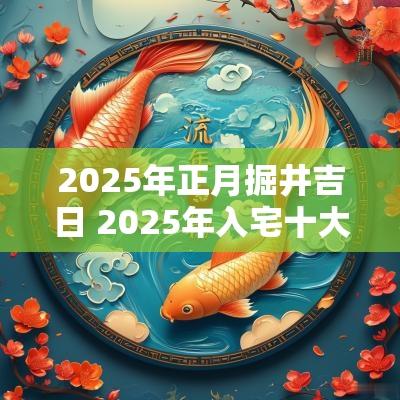 2025年正月掘井吉日 2025年入宅十大吉日