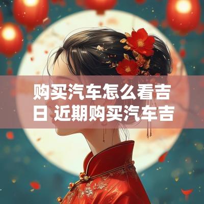 购买汽车怎么看吉日 近期购买汽车吉日查询