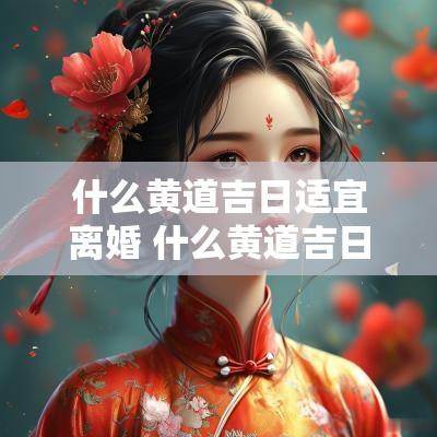 什么黄道吉日适宜离婚 什么黄道吉日适合生小孩