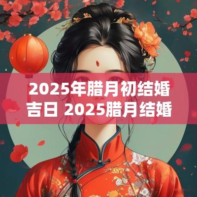 2025年腊月初结婚吉日 2025腊月结婚吉日选择