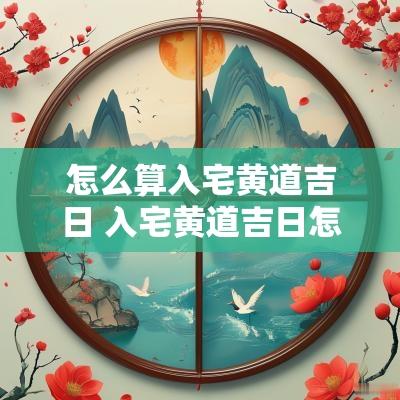 怎么算入宅黄道吉日 入宅黄道吉日怎么选