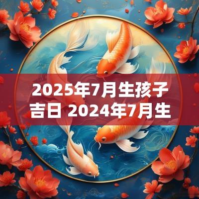 2025年7月生孩子吉日 2025年7月生孩子吉日一览表