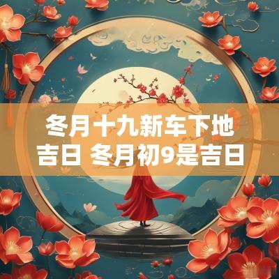 冬月十九新车下地吉日 冬月初9是吉日吗
