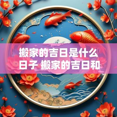 搬家的吉日是什么日子 搬家的吉日和时间表