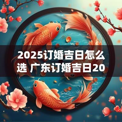2025订婚吉日怎么选 广东订婚吉日2025