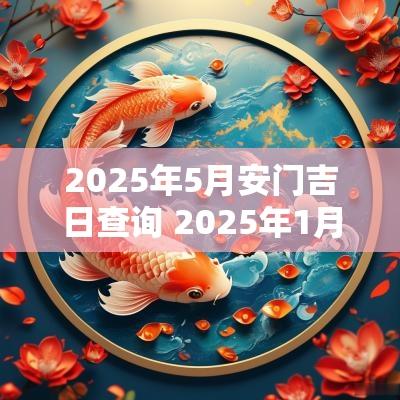 2025年5月安门吉日查询 2025年1月9日安门吉日