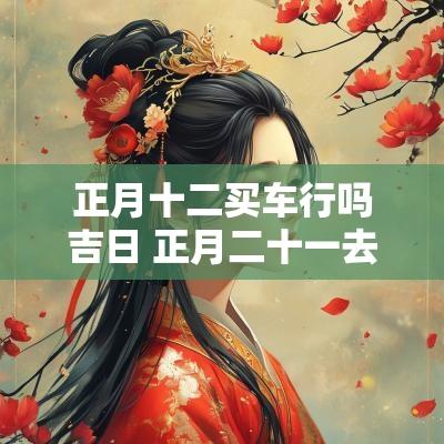 正月十二买车行吗吉日 正月二十一去买车日子好吗